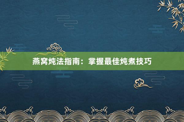 燕窝炖法指南：掌握最佳炖煮技巧