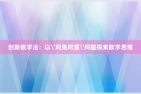 创新教学法：以'鸡兔同笼'问题探索数学思维