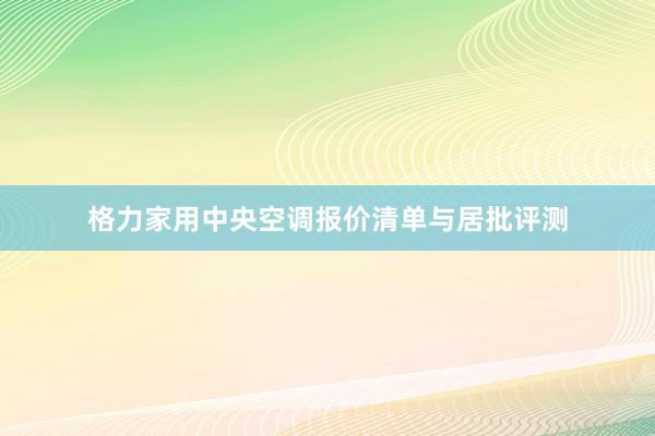 格力家用中央空调报价清单与居批评测