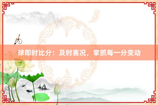 球即时比分：及时赛况，掌抓每一分变动